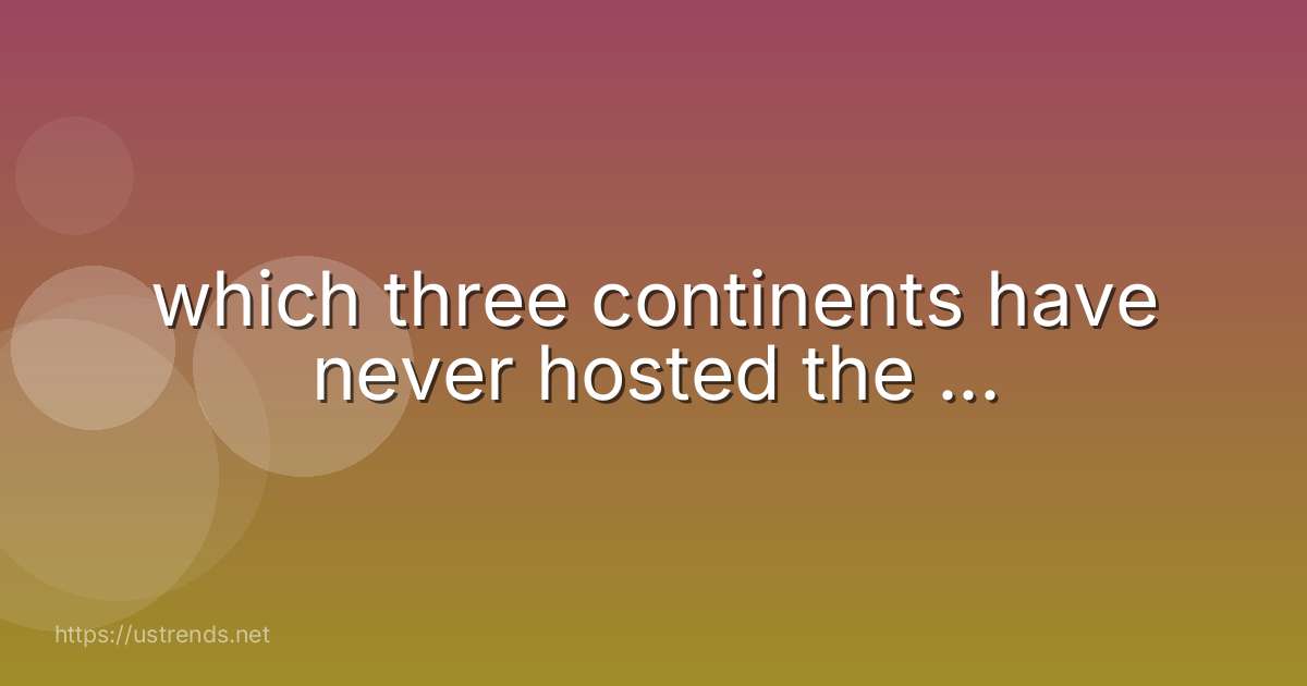 which three continents have never hosted the ...