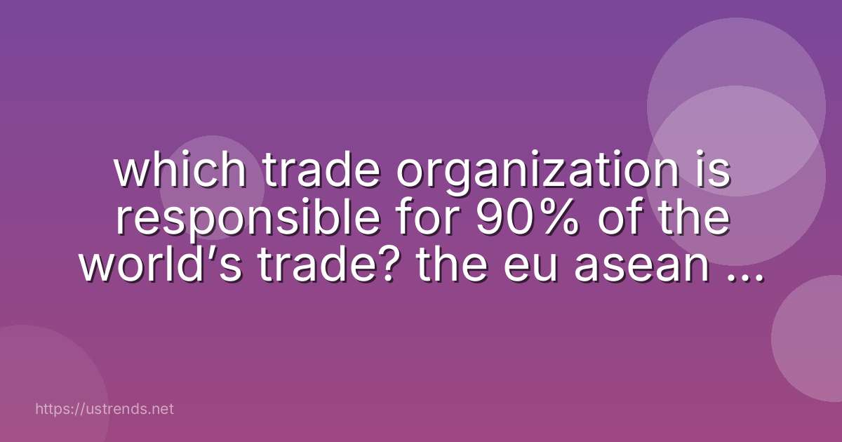 which trade organization is responsible for 90% of the world’s trade? the eu asean the wto nafta