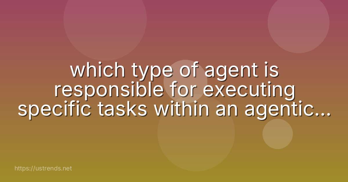 which type of agent is responsible for executing specific tasks within an agentic ai framework?