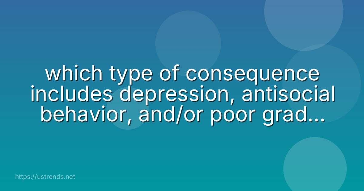 which type of consequence includes depression, antisocial behavior, and/or poor grades? public family personal legal