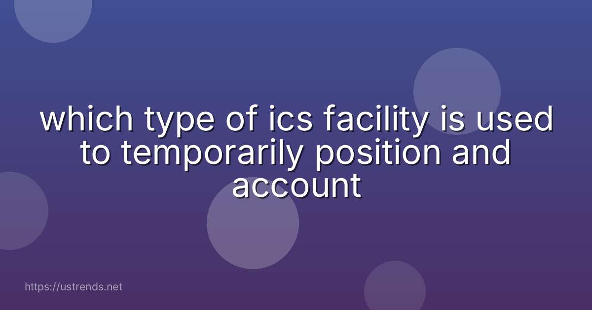 which type of ics facility is used to temporarily position and account