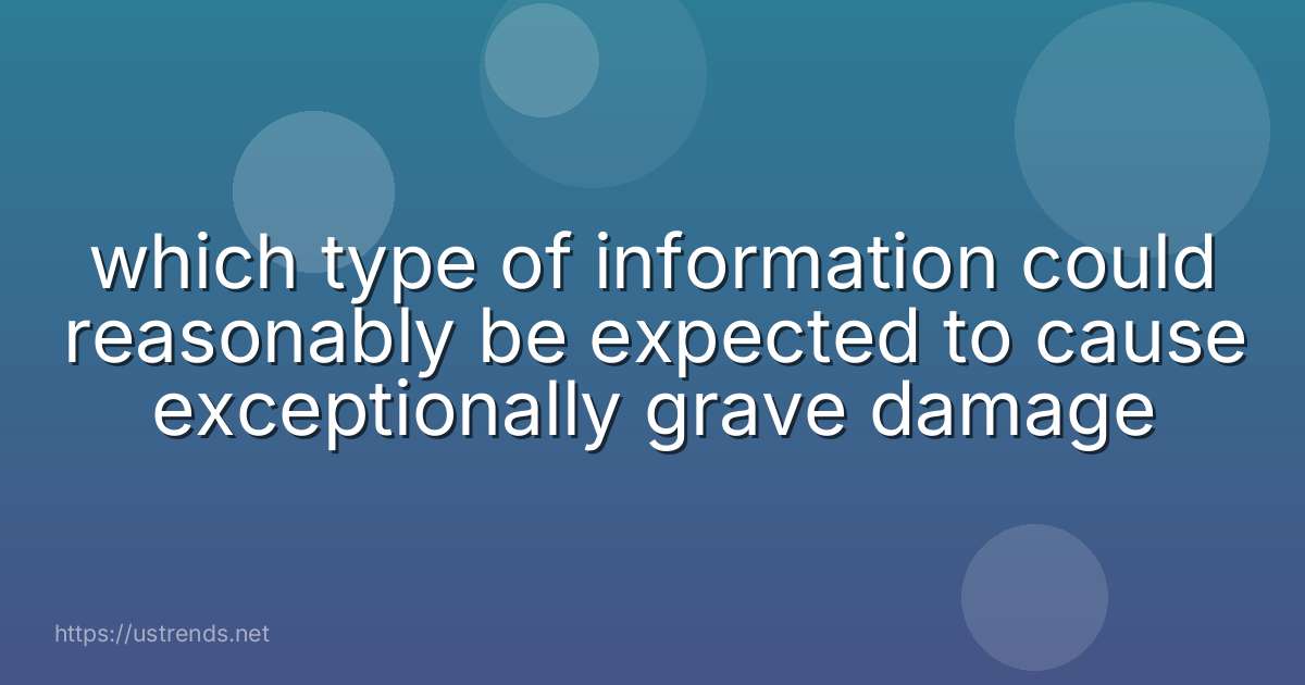 which type of information could reasonably be expected to cause exceptionally grave damage