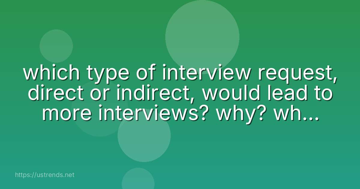 which type of interview request, direct or indirect, would lead to more interviews? why? which type would you prefer?