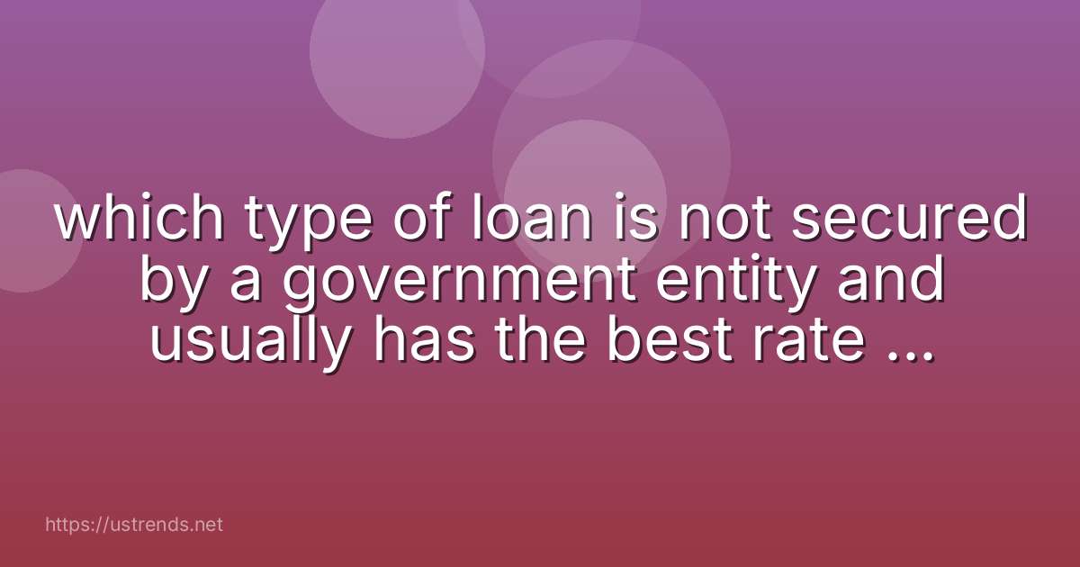 which type of loan is not secured by a government entity and usually has the best rate and term?