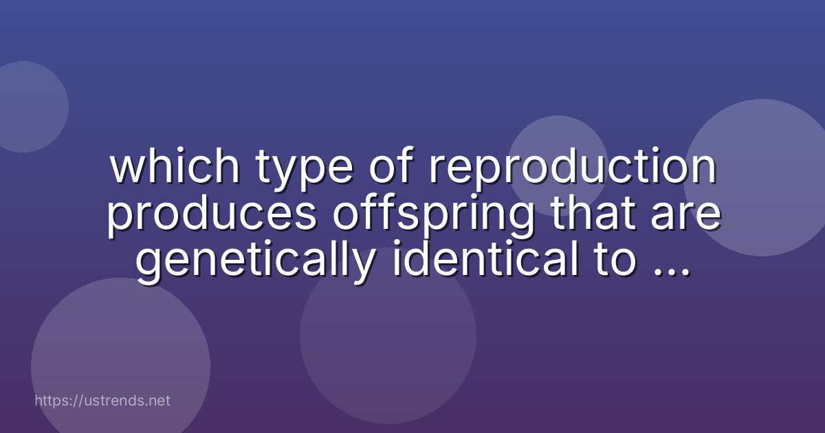 which type of reproduction produces offspring that are genetically identical to the parent?