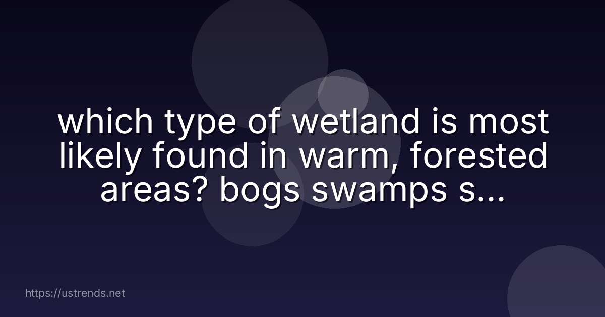 which type of wetland is most likely found in warm, forested areas? bogs swamps salt marshes inland marshes