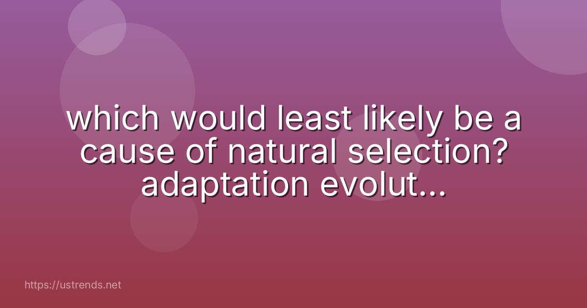 which would least likely be a cause of natural selection? adaptation evolution overpopulation variation