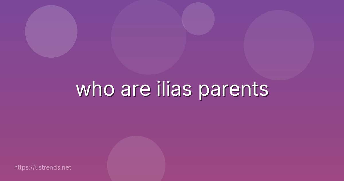 who are ilias parents