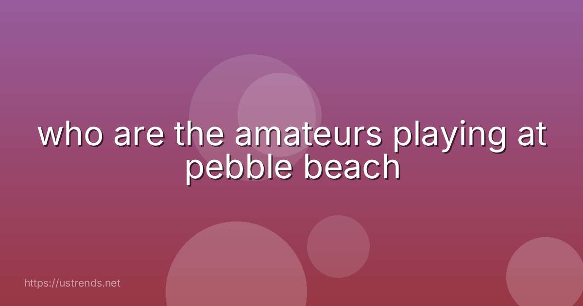 who are the amateurs playing at pebble beach