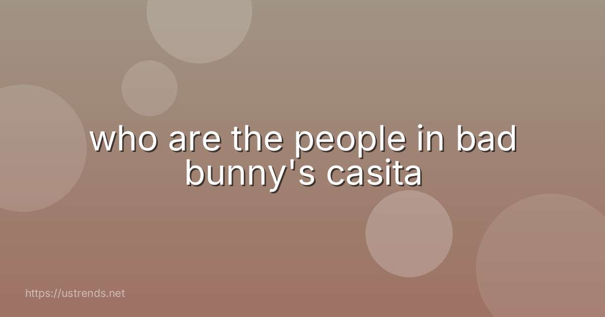 who are the people in bad bunny's casita