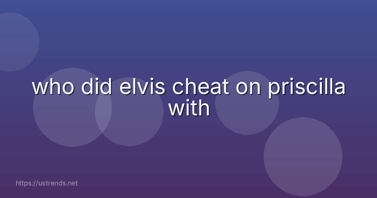 who did elvis cheat on priscilla with