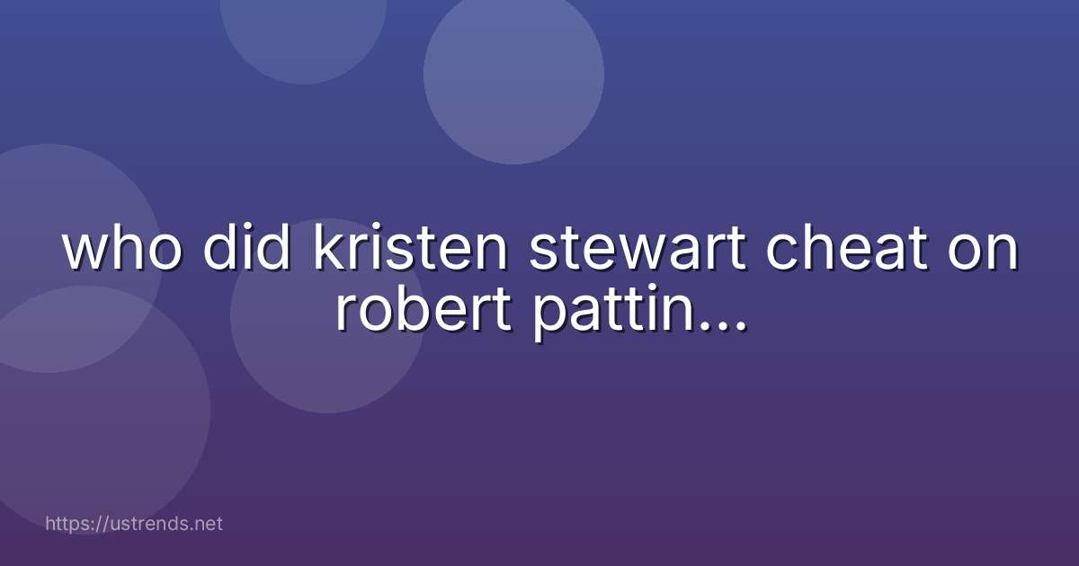 who did kristen stewart cheat on robert pattin...