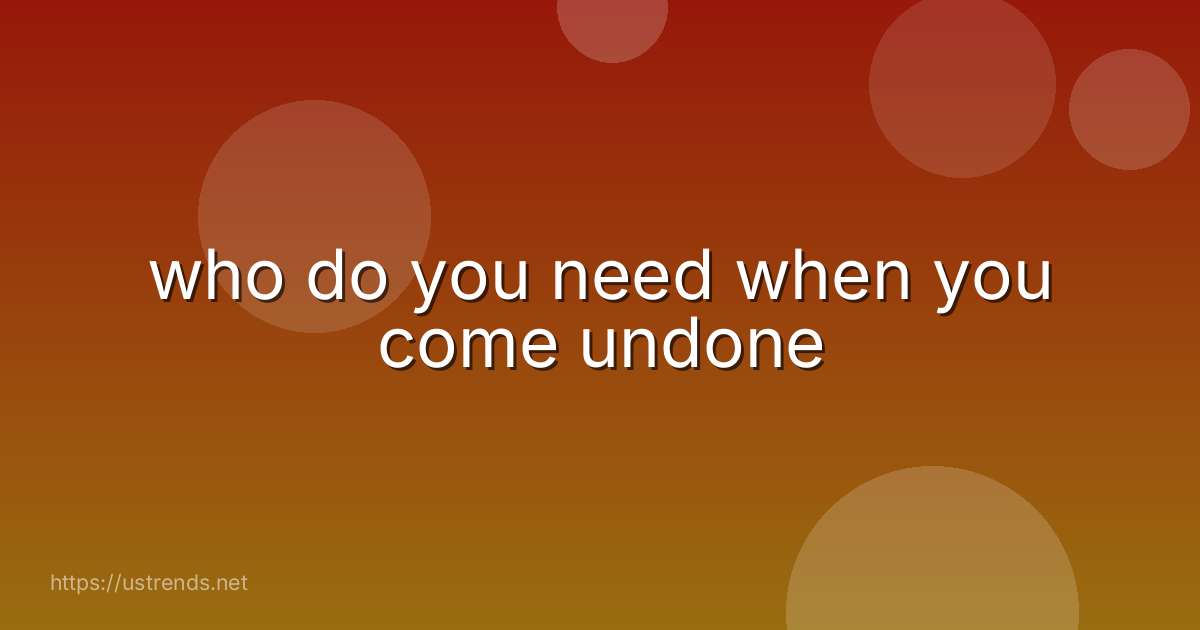 who do you need when you come undone