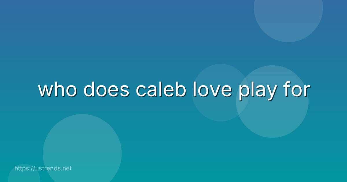 who does caleb love play for