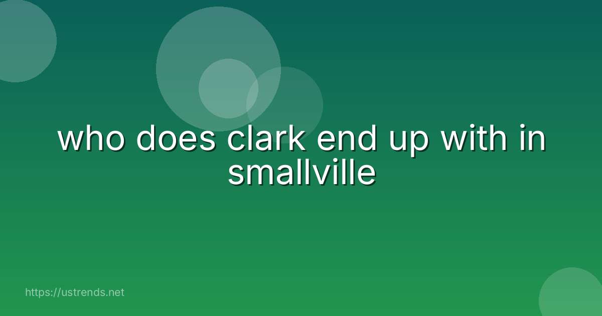 who does clark end up with in smallville