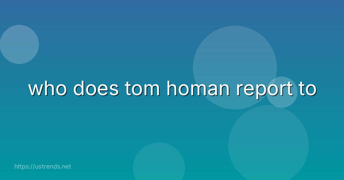 who does tom homan report to