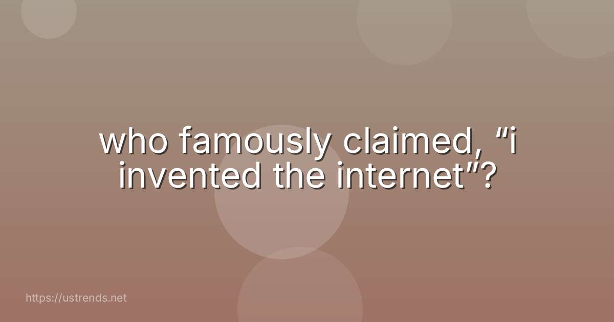 who famously claimed, “i invented the internet”?