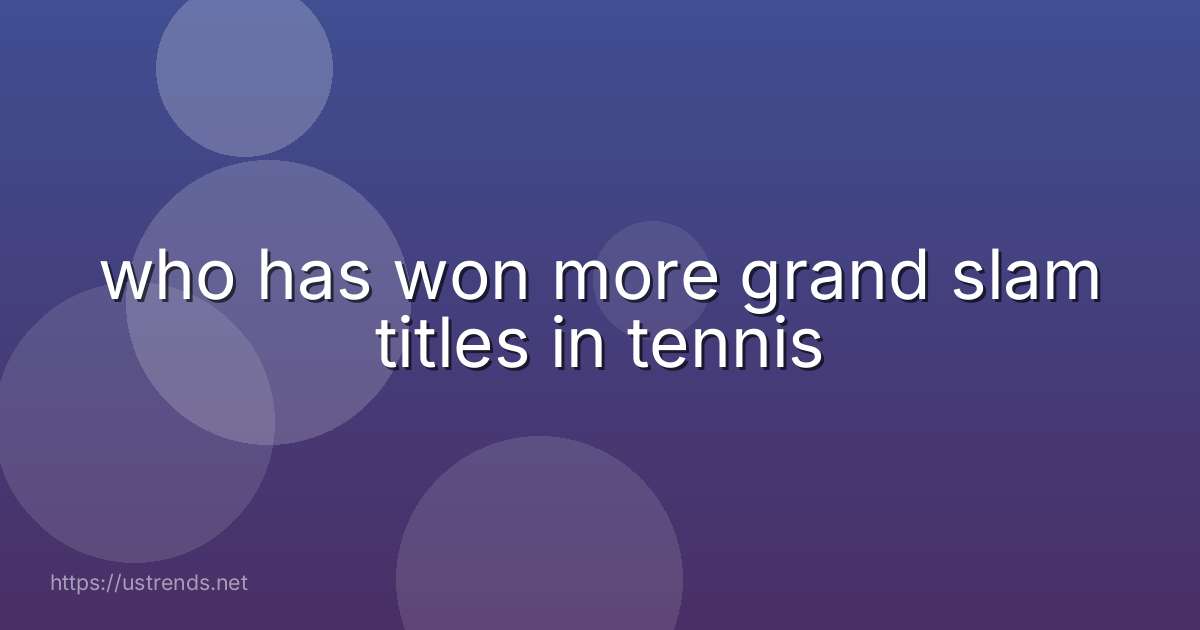who has won more grand slam titles in tennis