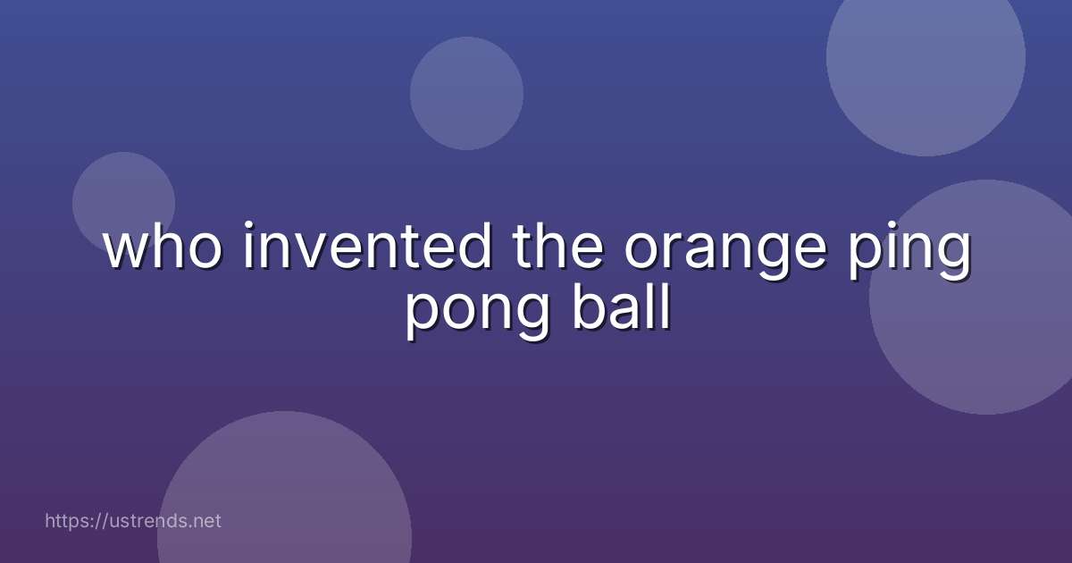 who invented the orange ping pong ball