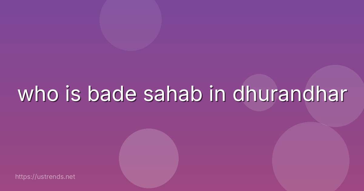 who is bade sahab in dhurandhar