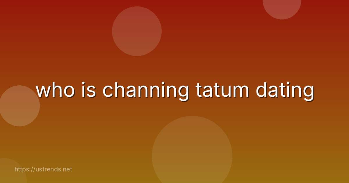 who is channing tatum dating