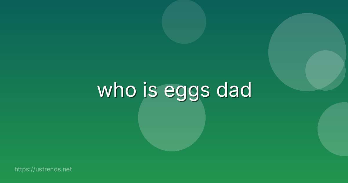 who is eggs dad