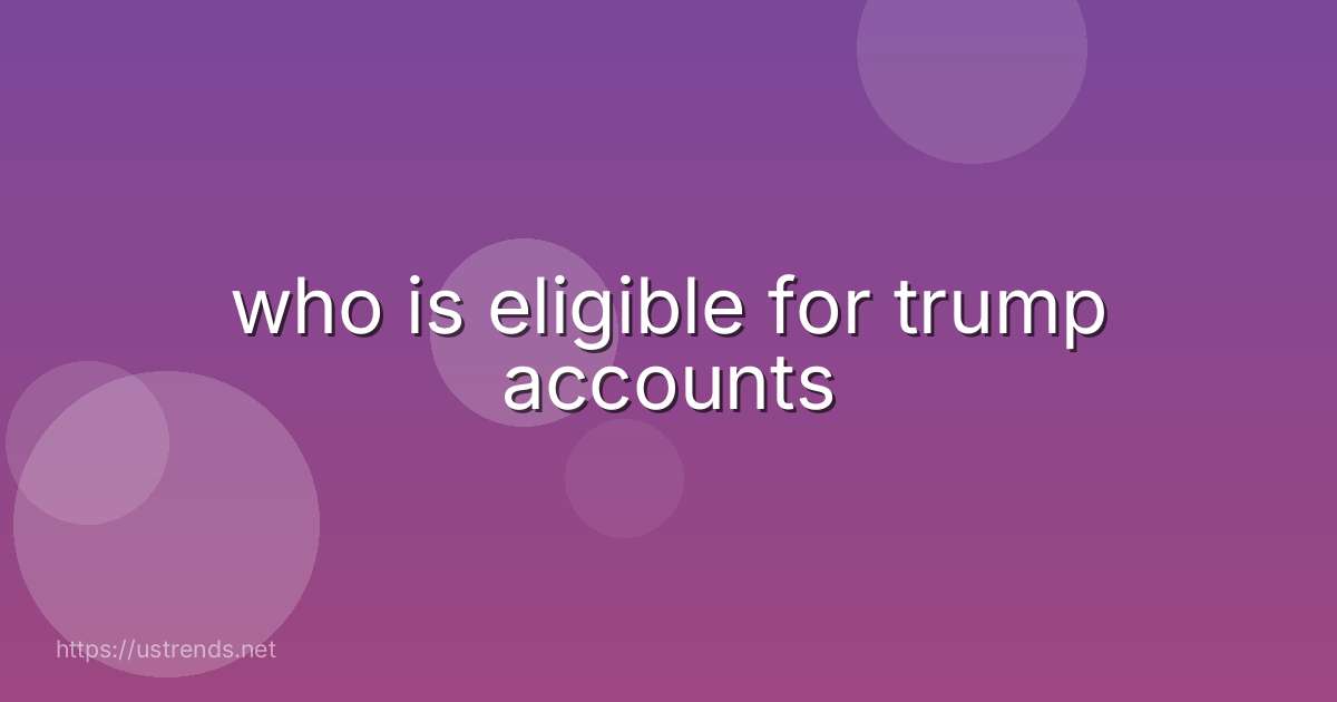 who is eligible for trump accounts