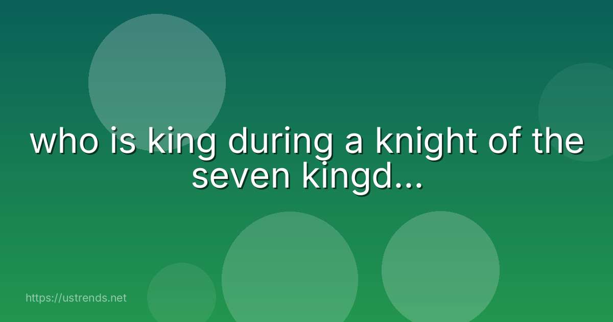 who is king during a knight of the seven kingd...