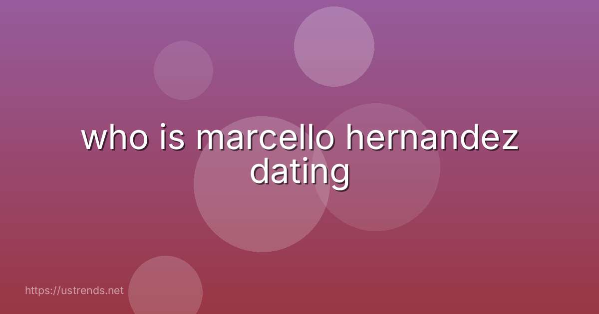 who is marcello hernandez dating