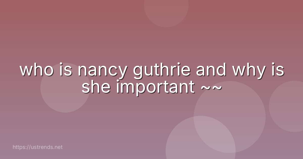 who is nancy guthrie and why is she important ~~