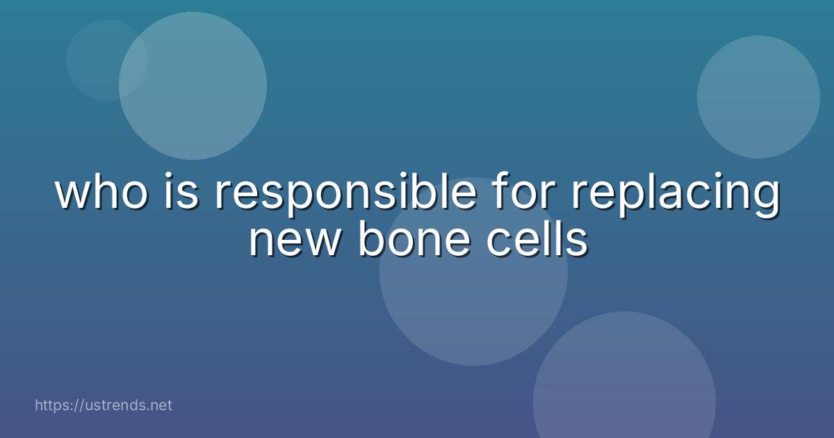 who is responsible for replacing new bone cells