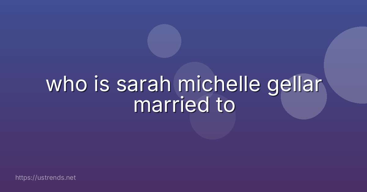 who is sarah michelle gellar married to