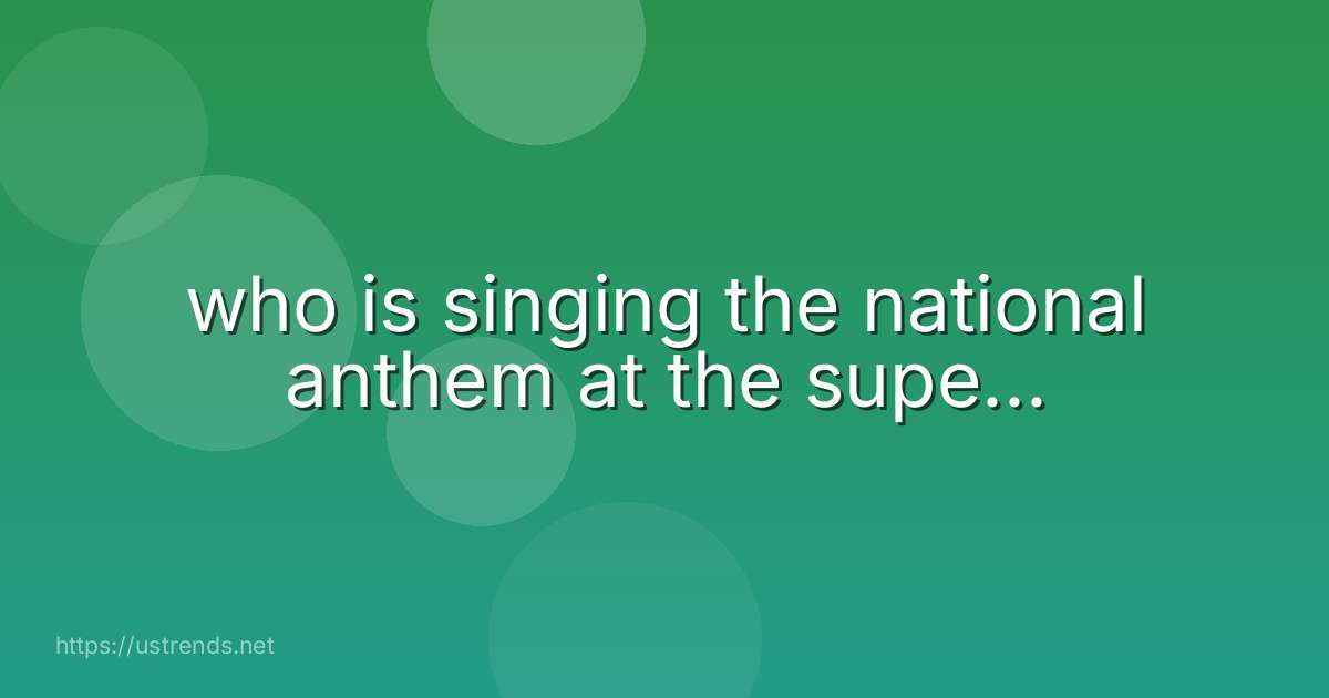 who is singing the national anthem at the supe...