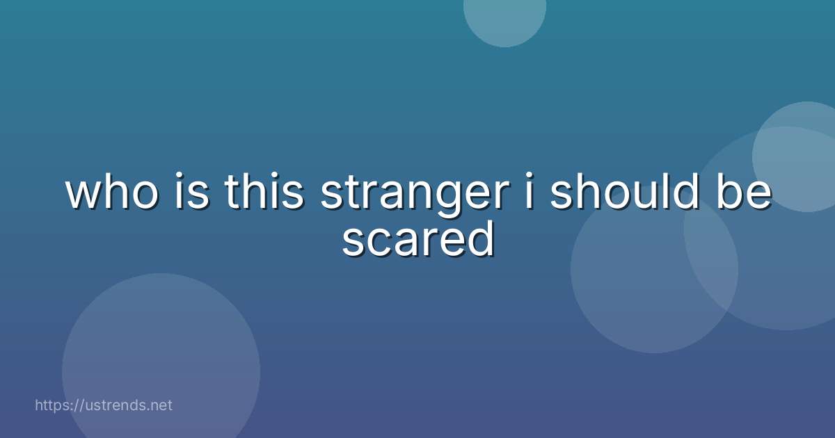 who is this stranger i should be scared