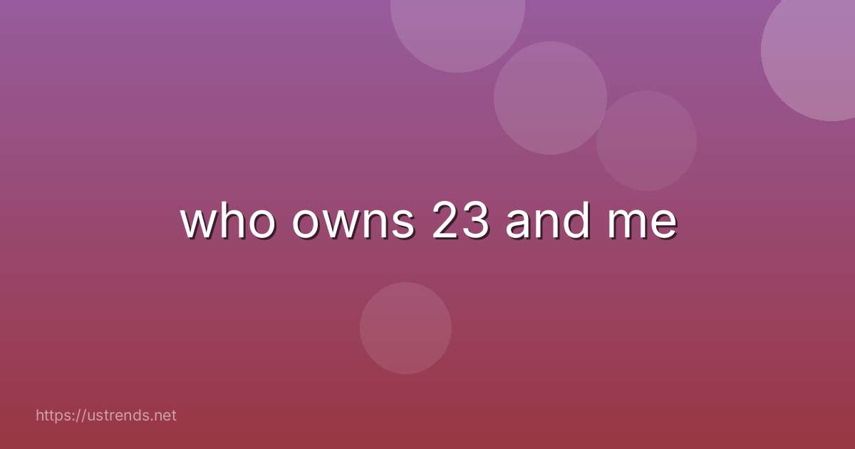 who owns 23 and me