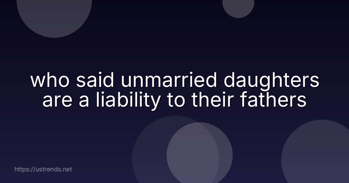 who said unmarried daughters are a liability to their fathers