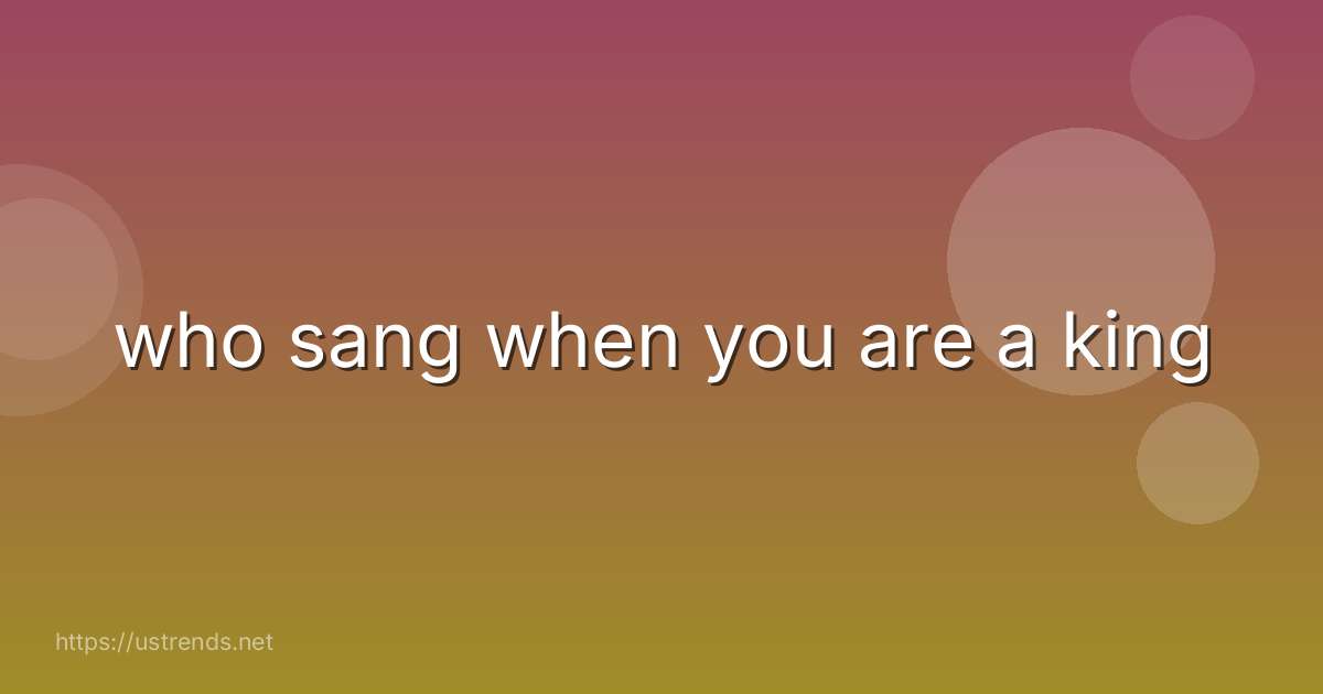 who sang when you are a king