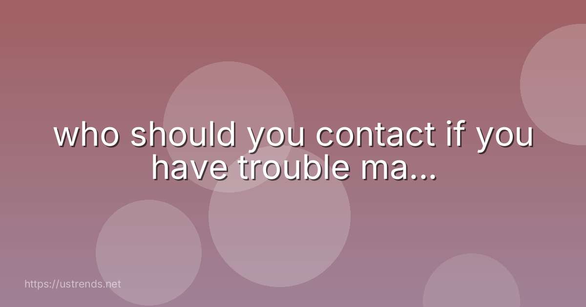 who should you contact if you have trouble ma...