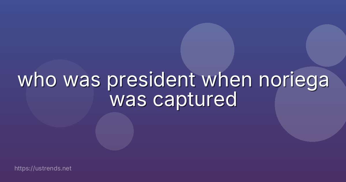 who was president when noriega was captured