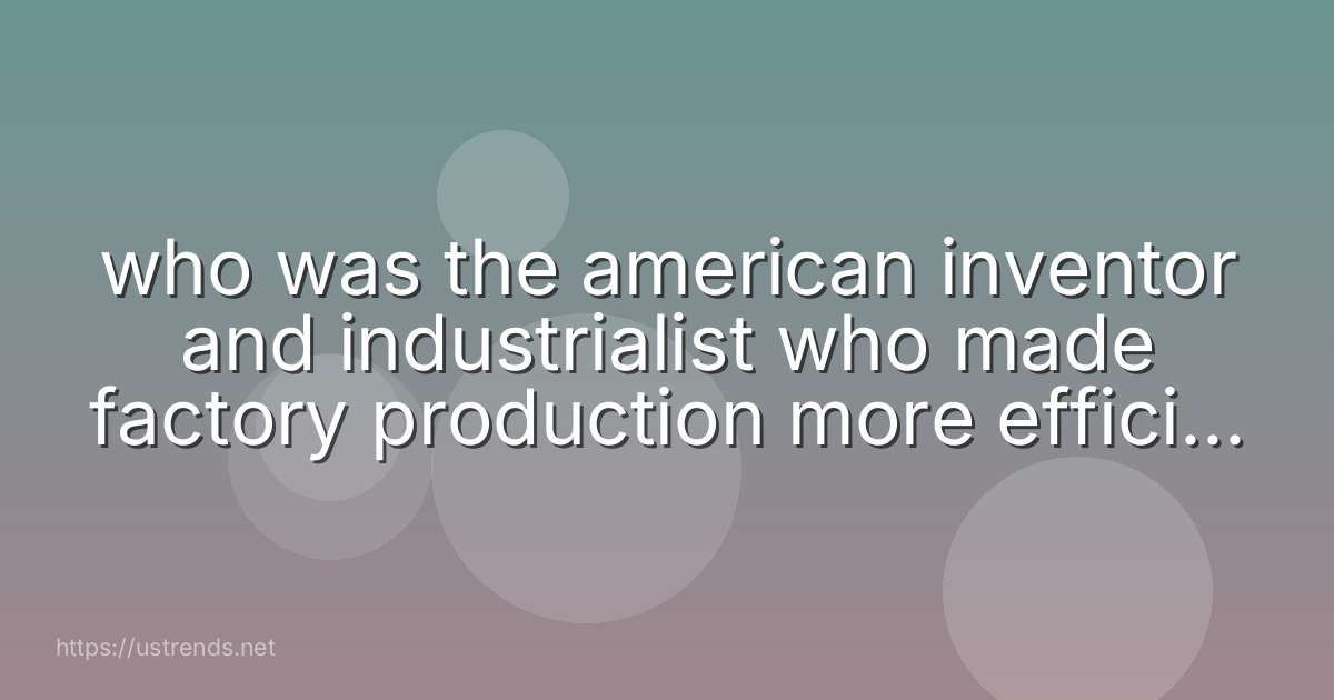 who was the american inventor and industrialist who made factory production more efficient by introducing the assembly line?