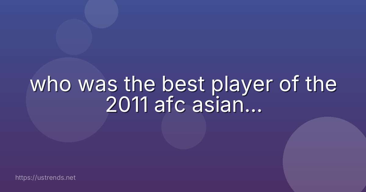 who was the best player of the 2011 afc asian...