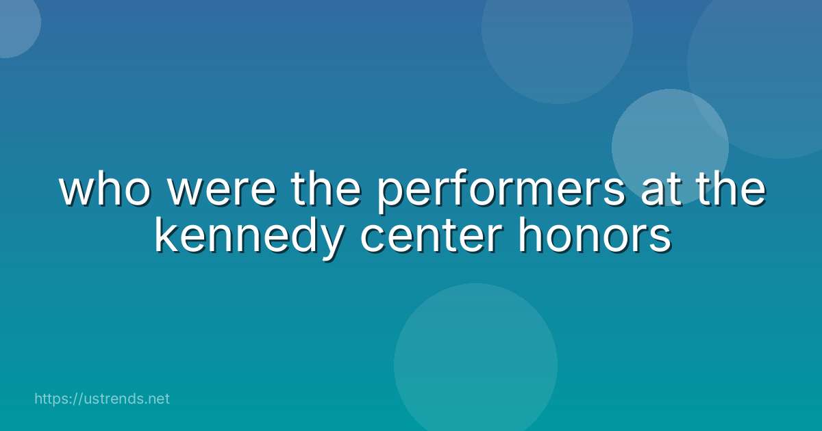 who were the performers at the kennedy center honors