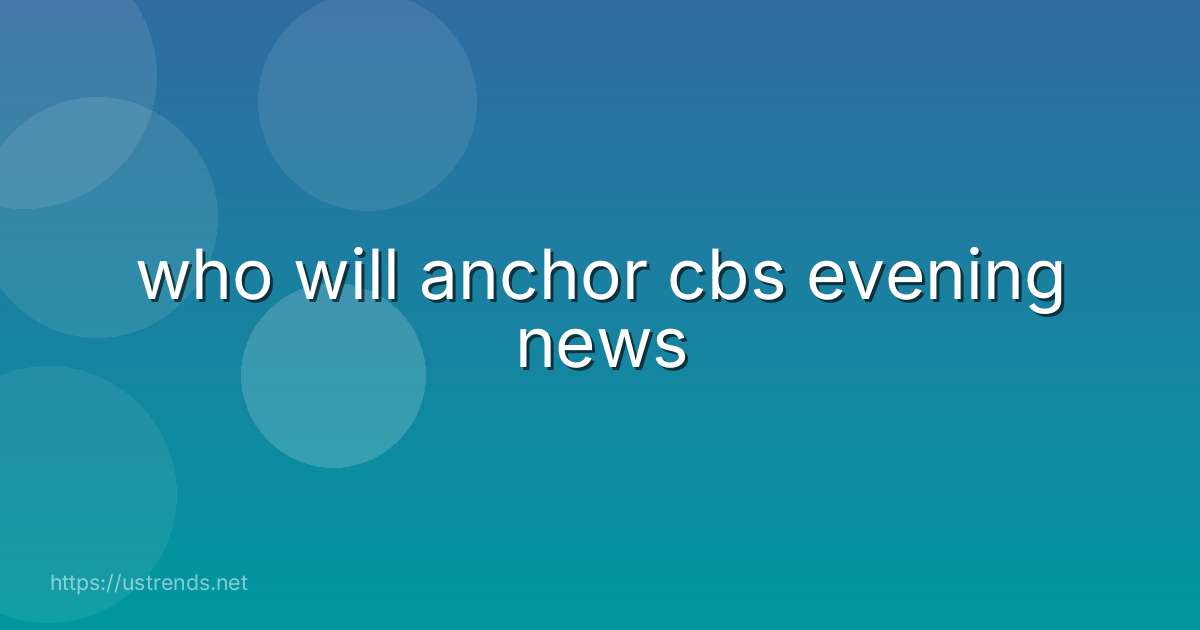 who will anchor cbs evening news