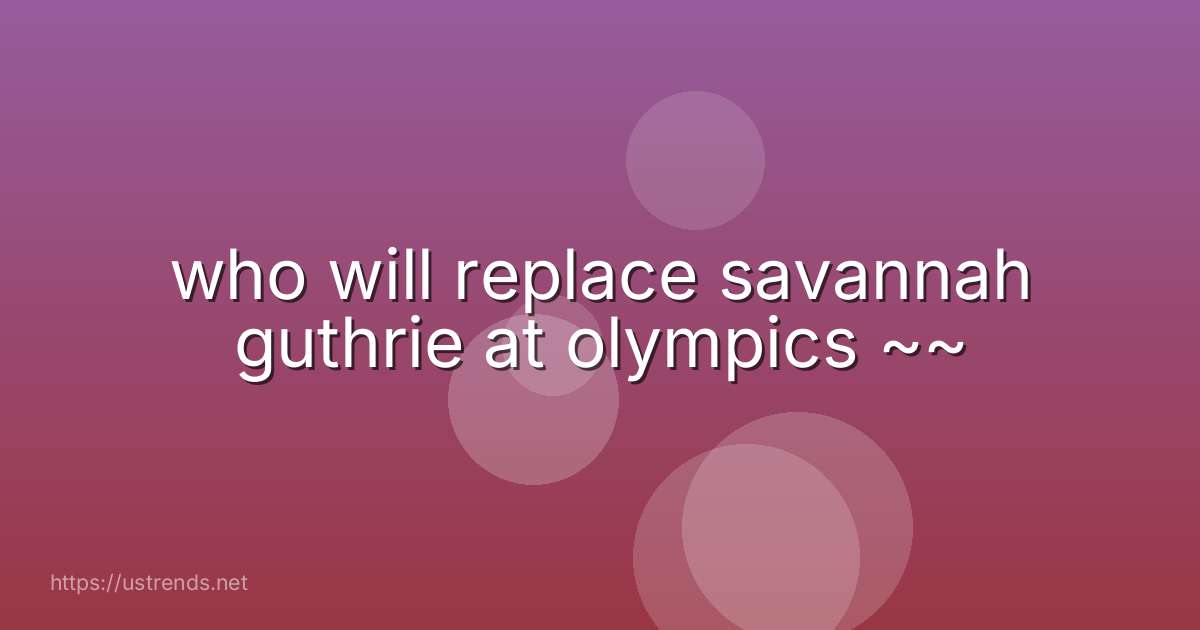 who will replace savannah guthrie at olympics ~~
