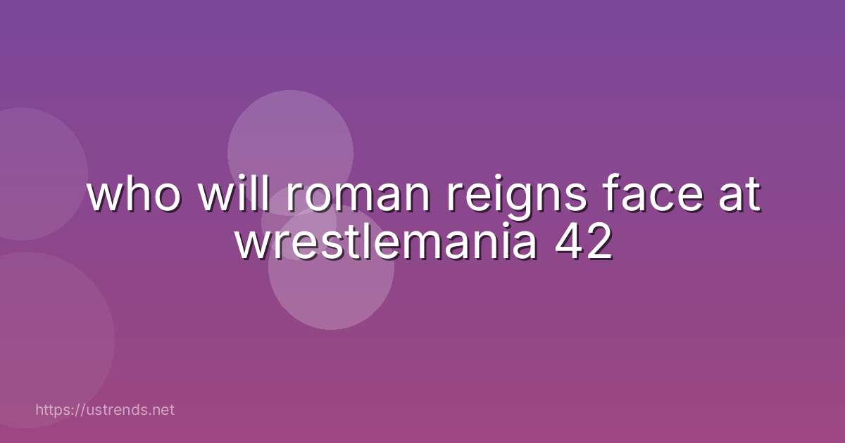who will roman reigns face at wrestlemania 42
