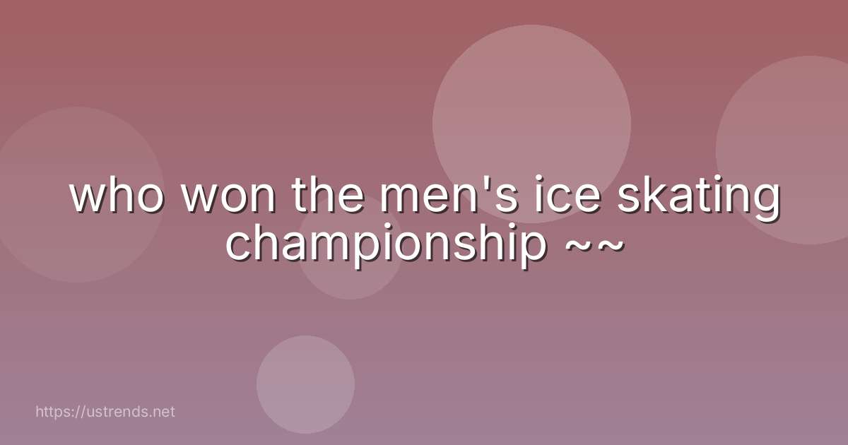 who won the men's ice skating championship ~~