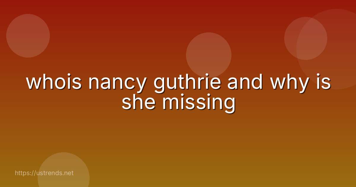whois nancy guthrie and why is she missing