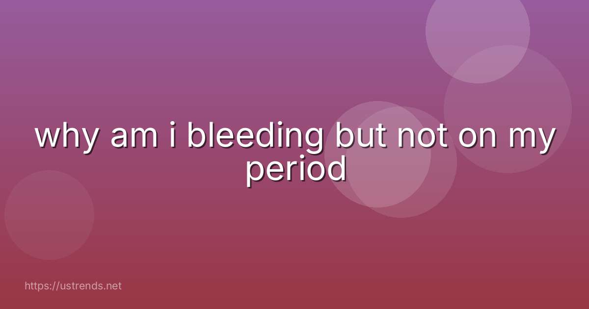 why am i bleeding but not on my period