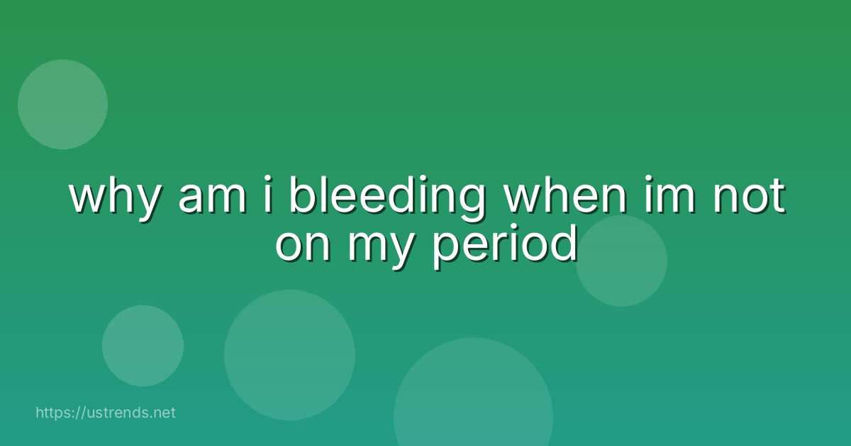 why am i bleeding when im not on my period