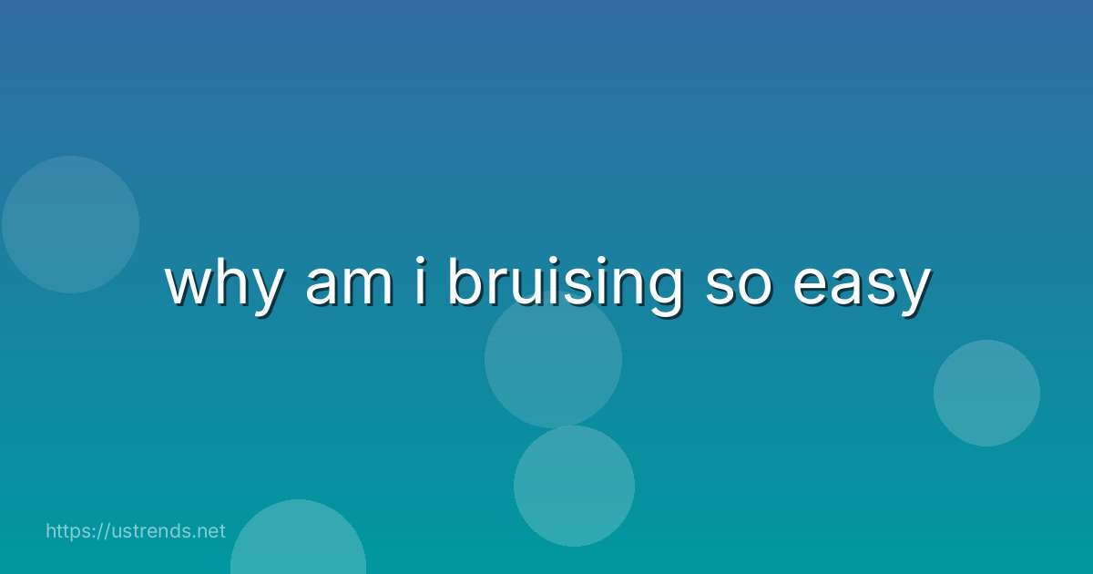 why am i bruising so easy